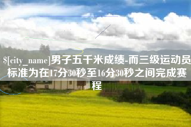 陆丰男子五千米成绩-而三级运动员标准为在17分30秒至16分30秒之间完成赛程