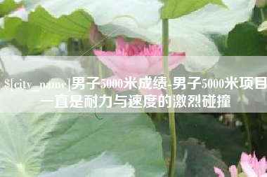 陆丰男子5000米成绩-男子5000米项目一直是耐力与速度的激烈碰撞