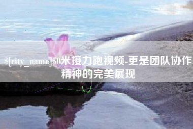 陆丰50米接力跑视频-更是团队协作精神的完美展现