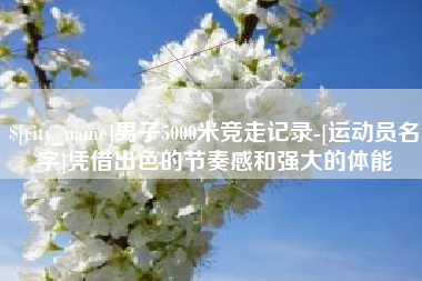 陆丰男子5000米竞走记录-[运动员名字]凭借出色的节奏感和强大的体能