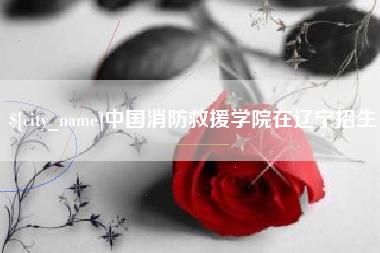 陆丰中国消防救援学院在辽宁招生