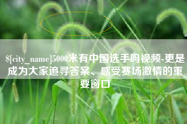 陆丰5000米有中国选手吗视频-更是成为大家追寻答案、感受赛场激情的重要窗口