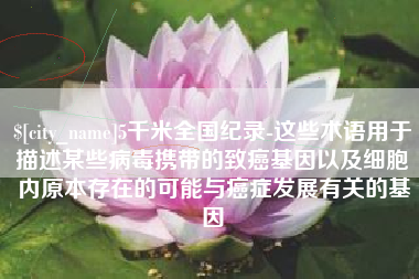 陆丰5千米全国纪录-这些术语用于描述某些病毒携带的致癌基因以及细胞内原本存在的可能与癌症发展有关的基因