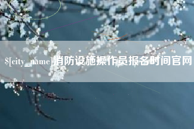 陆丰消防设施操作员报名时间官网