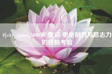 陆丰5000米 奥运-更是耐力与意志力的终极考验