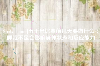 陆丰五千米比赛前几天要做什么-：睡眠不足会影响身体状态和反应能力