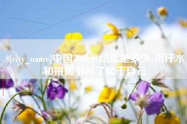 陆丰中国5000米纪录是多少-用汗水和拼搏书写了属于自己