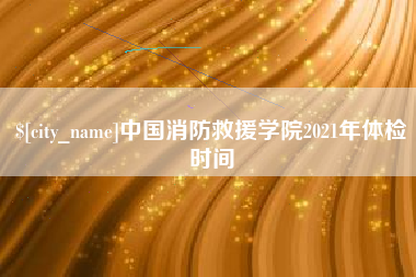 陆丰中国消防救援学院2021年体检时间
