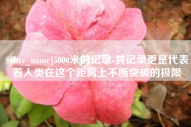 陆丰5000米的记录-其记录更是代表着人类在这个距离上不断突破的极限