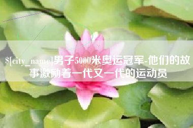 陆丰男子5000米奥运冠军-他们的故事激励着一代又一代的运动员