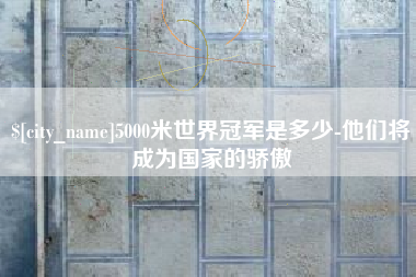 陆丰5000米世界冠军是多少-他们将成为国家的骄傲