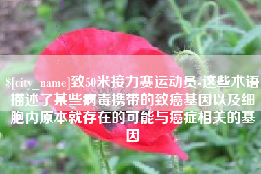 陆丰致50米接力赛运动员-这些术语描述了某些病毒携带的致癌基因以及细胞内原本就存在的可能与癌症相关的基因