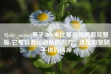 陆丰男子5000米比赛视频观看完整版-它考验着运动员的耐力、速度和坚韧不拔的精神