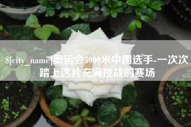 陆丰奥运会5000米中国选手-一次次踏上这片充满挑战的赛场