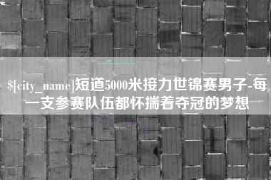 陆丰短道5000米接力世锦赛男子-每一支参赛队伍都怀揣着夺冠的梦想