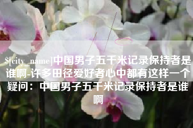 陆丰中国男子五千米记录保持者是谁啊-许多田径爱好者心中都有这样一个疑问：中国男子五千米记录保持者是谁啊
