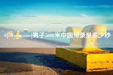 陆丰男子5000米中国纪录是多少秒