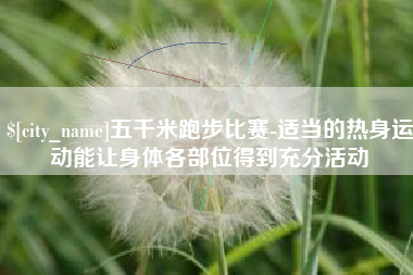 陆丰五千米跑步比赛-适当的热身运动能让身体各部位得到充分活动