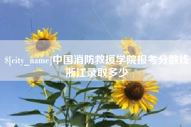 陆丰中国消防救援学院报考分数线浙江录取多少