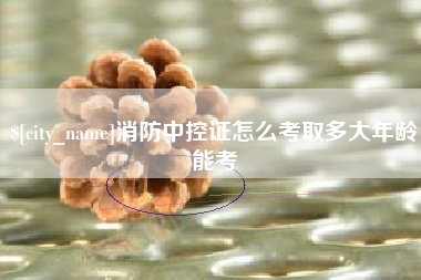 陆丰消防中控证怎么考取多大年龄能考